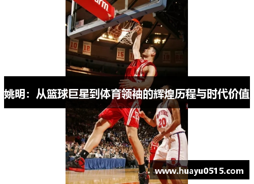姚明：从篮球巨星到体育领袖的辉煌历程与时代价值