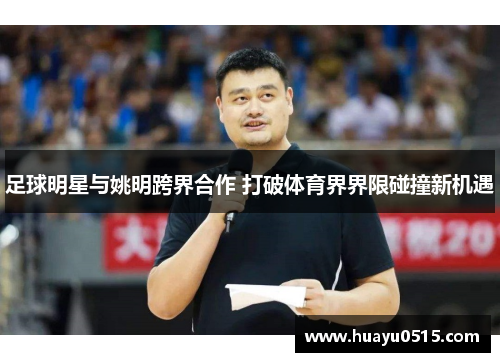 足球明星与姚明跨界合作 打破体育界界限碰撞新机遇