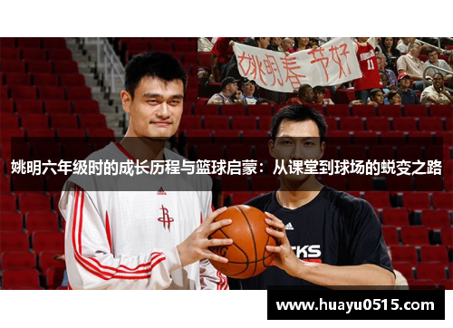 姚明六年级时的成长历程与篮球启蒙：从课堂到球场的蜕变之路