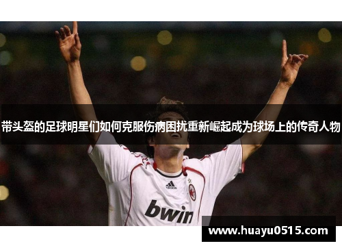 带头盔的足球明星们如何克服伤病困扰重新崛起成为球场上的传奇人物