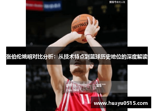 张伯伦姚明对比分析：从技术特点到篮球历史地位的深度解读