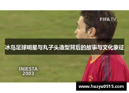 冰岛足球明星与丸子头造型背后的故事与文化象征