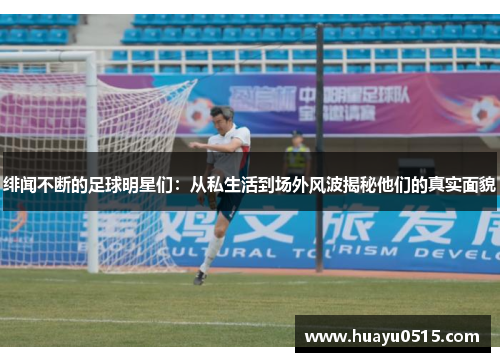 绯闻不断的足球明星们：从私生活到场外风波揭秘他们的真实面貌