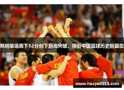 姚明单场轰下52分创下新高突破，领衔中国篮球历史新篇章