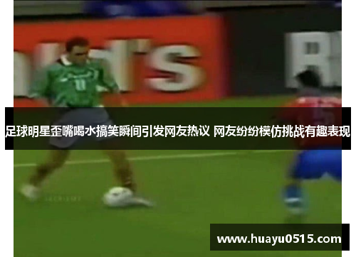 足球明星歪嘴喝水搞笑瞬间引发网友热议 网友纷纷模仿挑战有趣表现