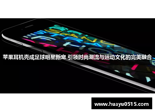 苹果耳机壳成足球明星新宠 引领时尚潮流与运动文化的完美融合