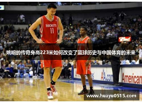 姚明的传奇身高223米如何改变了篮球历史与中国体育的未来