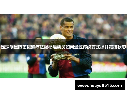 足球明星热衷拔罐疗法揭秘运动员如何通过传统方式提升竞技状态