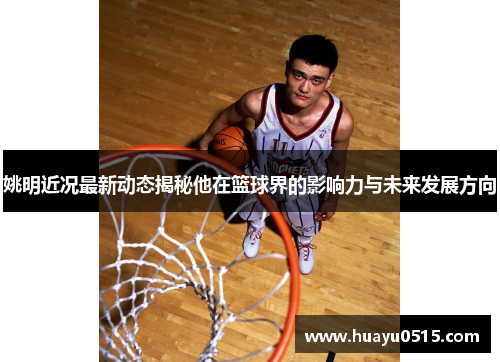 姚明近况最新动态揭秘他在篮球界的影响力与未来发展方向
