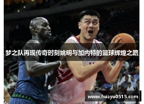 梦之队再现传奇时刻姚明与加内特的篮球辉煌之路