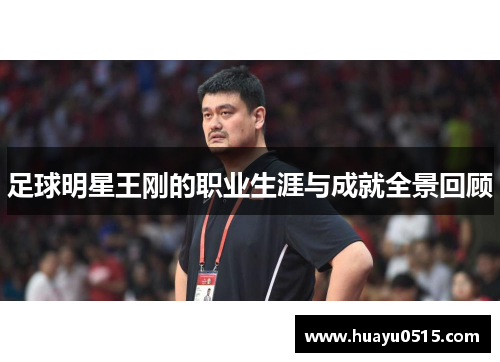 足球明星王刚的职业生涯与成就全景回顾