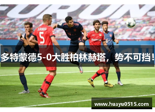 多特蒙德5-0大胜柏林赫塔，势不可挡！