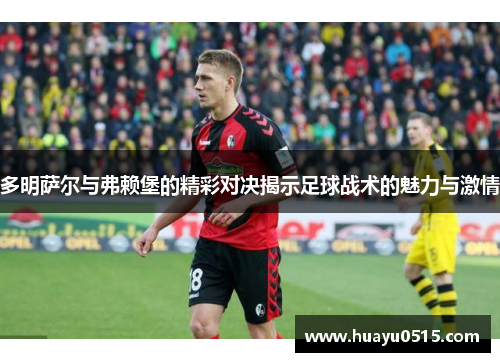 多明萨尔与弗赖堡的精彩对决揭示足球战术的魅力与激情