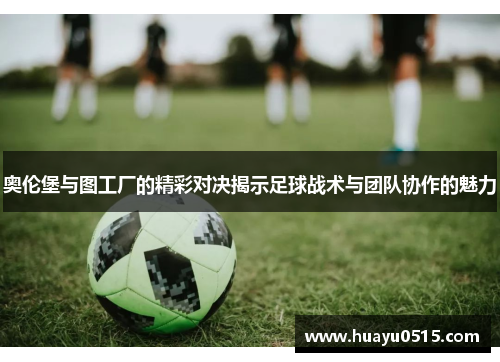 奥伦堡与图工厂的精彩对决揭示足球战术与团队协作的魅力