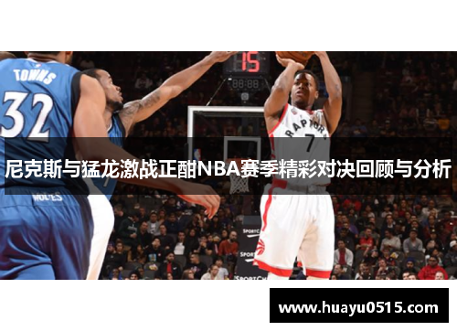 尼克斯与猛龙激战正酣NBA赛季精彩对决回顾与分析