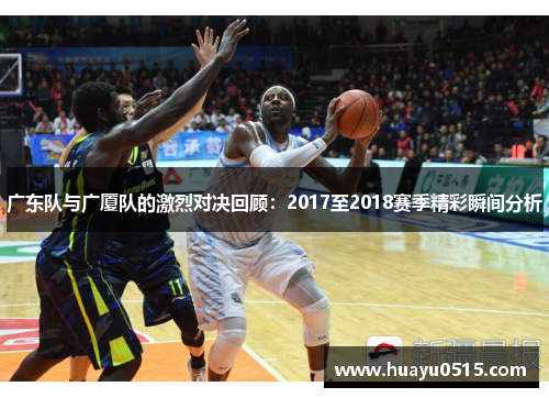 广东队与广厦队的激烈对决回顾：2017至2018赛季精彩瞬间分析