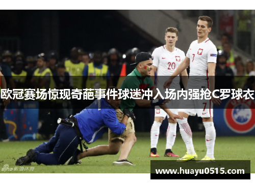 欧冠赛场惊现奇葩事件球迷冲入场内强抢C罗球衣