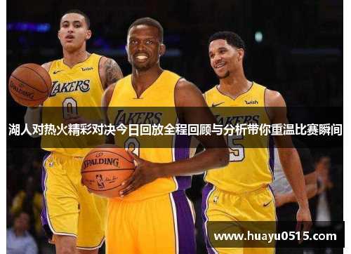 湖人对热火精彩对决今日回放全程回顾与分析带你重温比赛瞬间