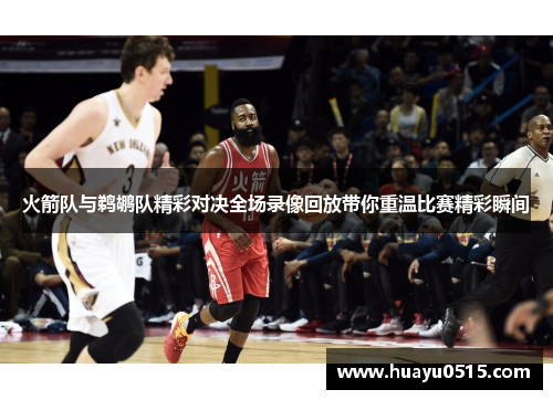 火箭队与鹈鹕队精彩对决全场录像回放带你重温比赛精彩瞬间